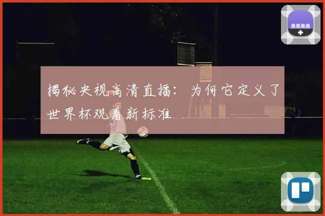 揭秘央视高清直播:为何它定义了世界杯观看新标准