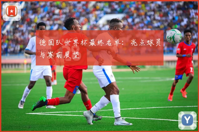 德国队世界杯最终名单:亮点球员与赛前展望
