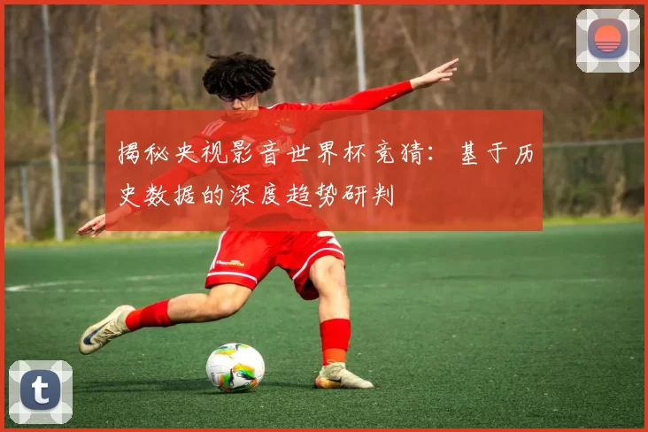 揭秘央视影音世界杯竞猜:基于历史数据的深度趋势研判