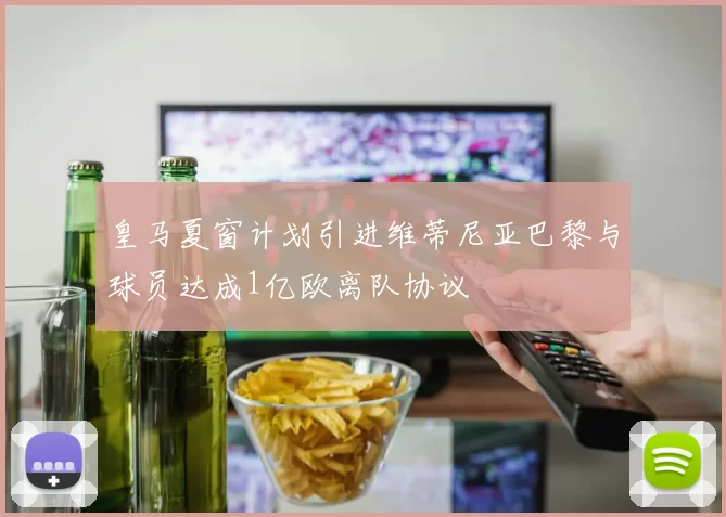 皇马夏窗计划引进维蒂尼亚巴黎与球员达成1亿欧离队协议