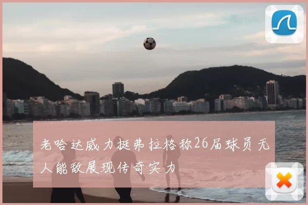 老哈达威力挺弗拉格称26届球员无人能敌展现传奇实力