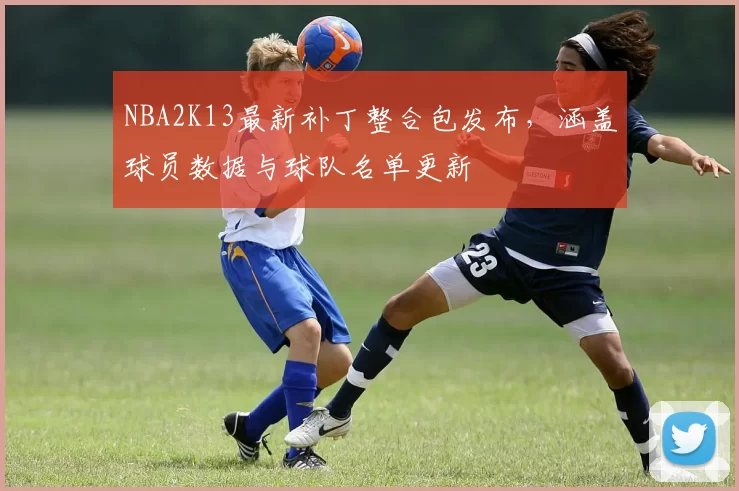 NBA2K13最新补丁整合包发布,涵盖球员数据与球队名单更新