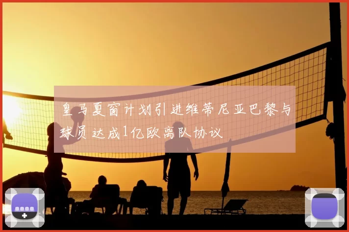 皇马夏窗计划引进维蒂尼亚巴黎与球员达成1亿欧离队协议