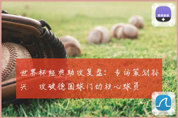 世界杯经典助攻复盘:专访策划孙兴慜攻破德国球门的核心球员