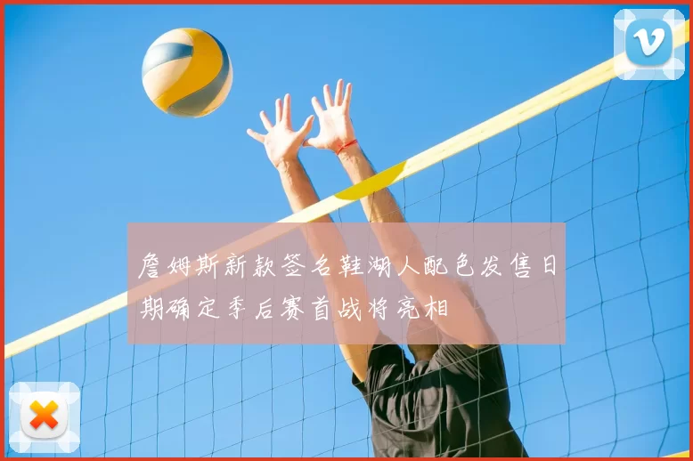 詹姆斯新款签名鞋湖人配色发售日期确定季后赛首战将亮相