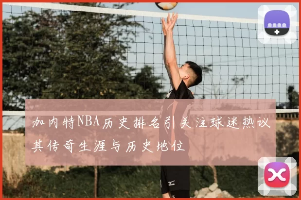 加内特NBA历史排名引关注球迷热议其传奇生涯与历史地位