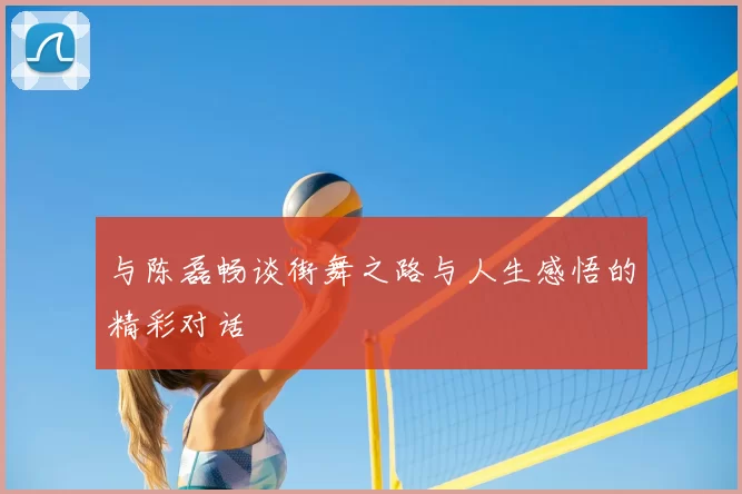与陈磊畅谈街舞之路与人生感悟的精彩对话