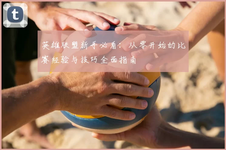 英雄联盟新手必看:从零开始的比赛经验与技巧全面指南