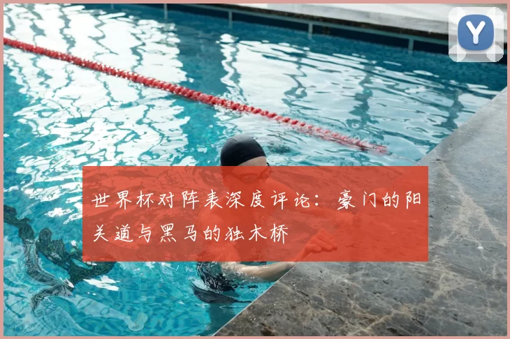 世界杯对阵表深度评论:豪门的阳关道与黑马的独木桥