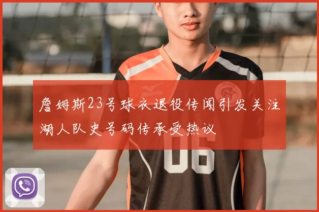 詹姆斯23号球衣退役传闻引发关注湖人队史号码传承受热议