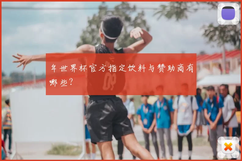 年世界杯官方指定饮料与赞助商有哪些?