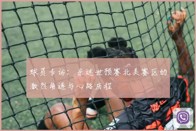 球员专访:亲述世预赛北美赛区的激烈角逐与心路历程