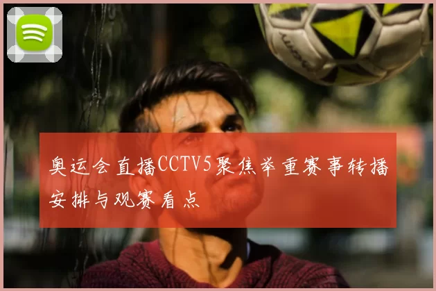 奥运会直播CCTV5聚焦举重赛事转播安排与观赛看点
