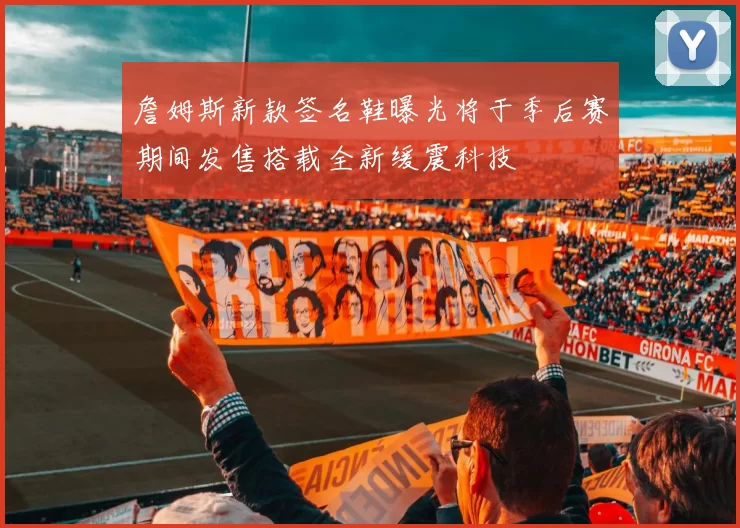 詹姆斯新款签名鞋曝光将于季后赛期间发售搭载全新缓震科技