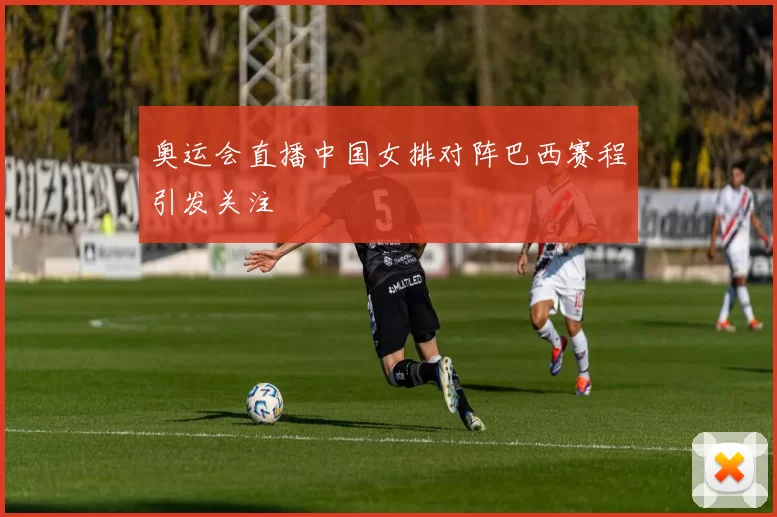 奥运会直播中国女排对阵巴西赛程引发关注