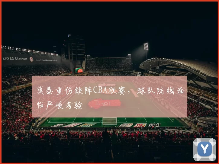 莫泰重伤缺阵CBA联赛,球队防线面临严峻考验
