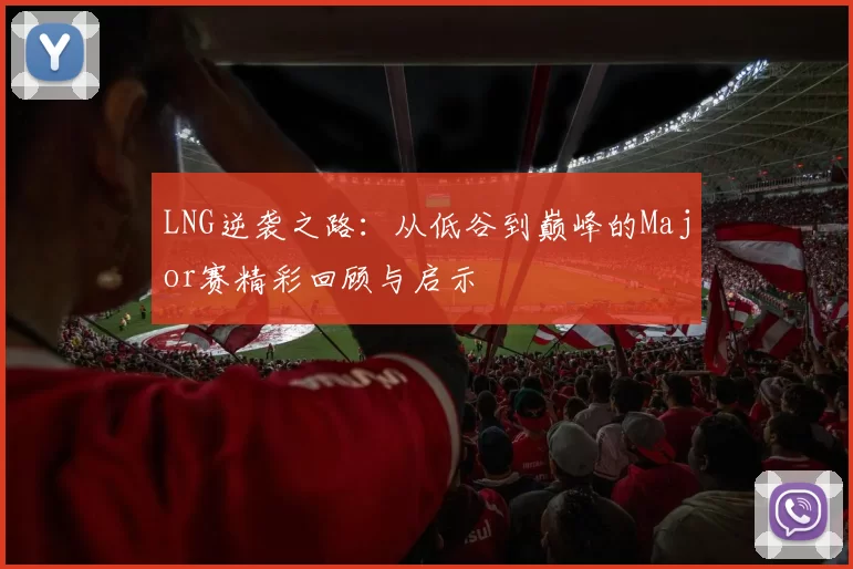 LNG逆袭之路:从低谷到巅峰的Major赛精彩回顾与启示