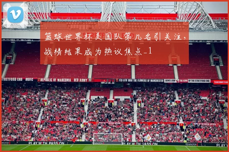篮球世界杯美国队第几名引关注,战绩结果成为热议焦点_1