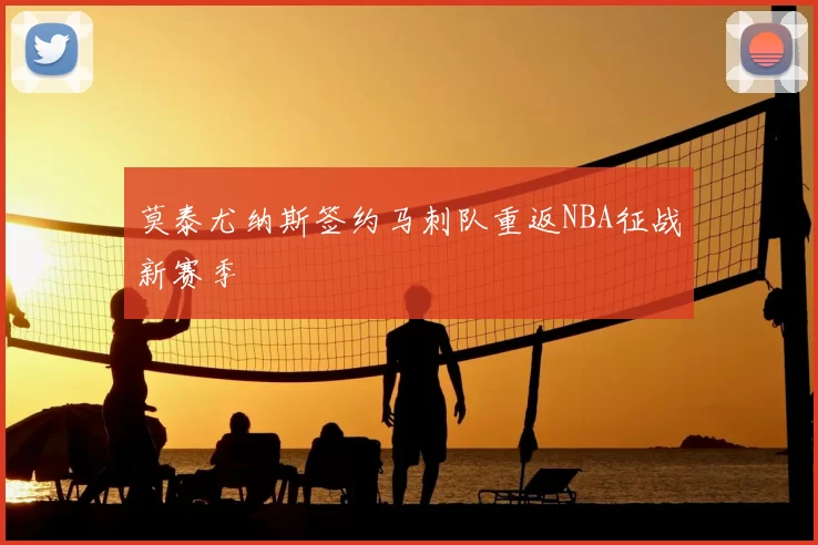 莫泰尤纳斯签约马刺队重返NBA征战新赛季