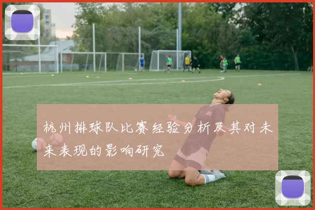 杭州排球队比赛经验分析及其对未来表现的影响研究