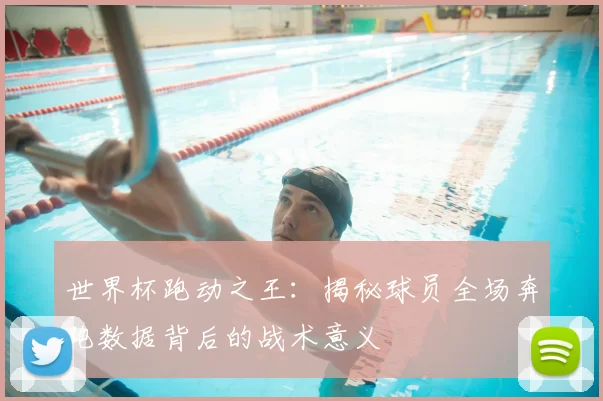 世界杯跑动之王：揭秘球员全场奔跑数据背后的战术意义
