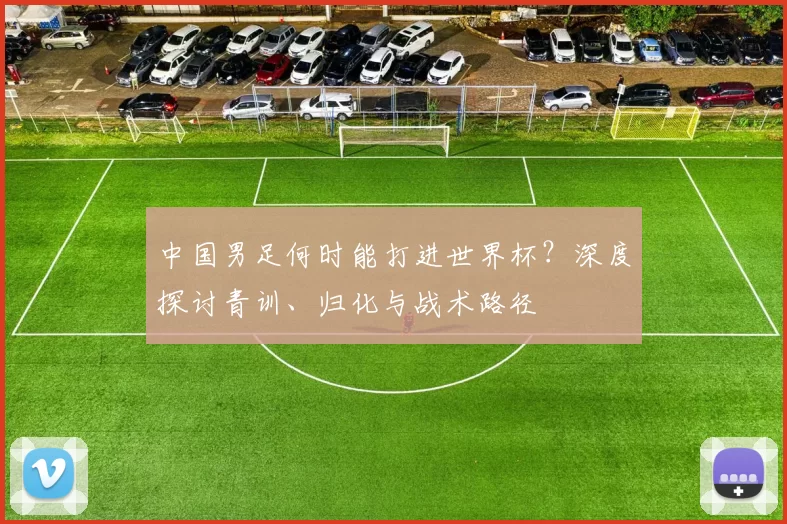 中国男足何时能打进世界杯？深度探讨青训、归化与战术路径
