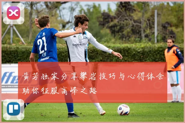 黄芳独家分享攀岩技巧与心得体会助你征服高峰之路