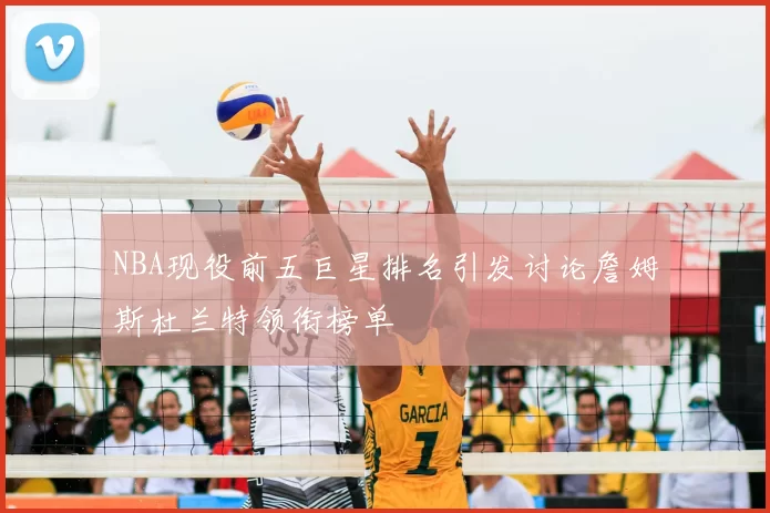 NBA现役前五巨星排名引发讨论詹姆斯杜兰特领衔榜单