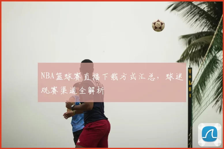 NBA篮球赛直播下载方式汇总,球迷观赛渠道全解析