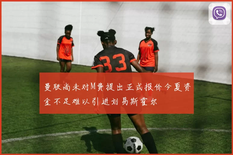 曼联尚未对M费提出正式报价今夏资金不足难以引进刘易斯霍尔