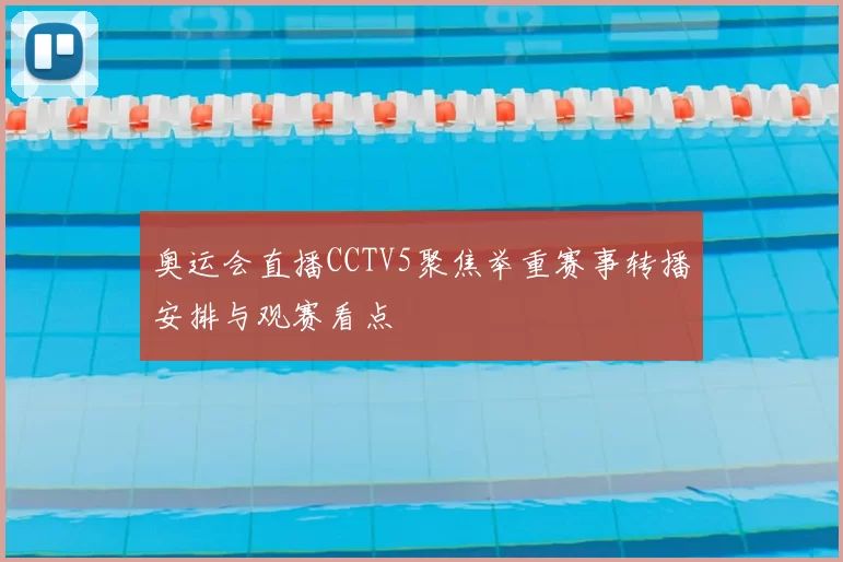 奥运会直播CCTV5聚焦举重赛事转播安排与观赛看点