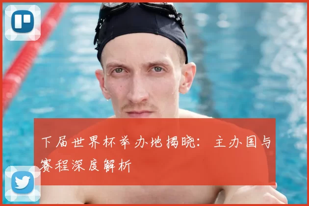 下届世界杯举办地揭晓：主办国与赛程深度解析