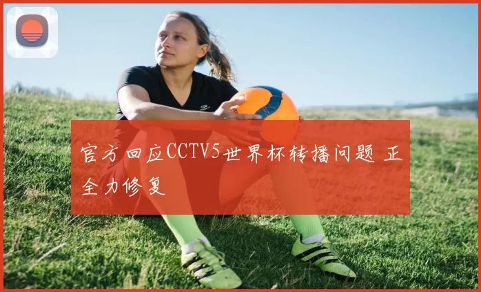 官方回应CCTV5世界杯转播问题 正全力修复