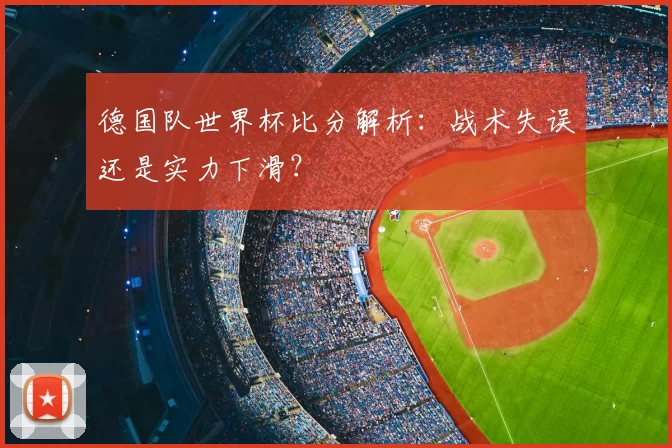 德国队世界杯比分解析:战术失误还是实力下滑?