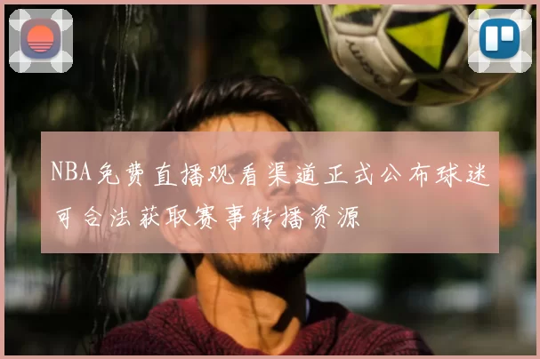 NBA免费直播观看渠道正式公布球迷可合法获取赛事转播资源