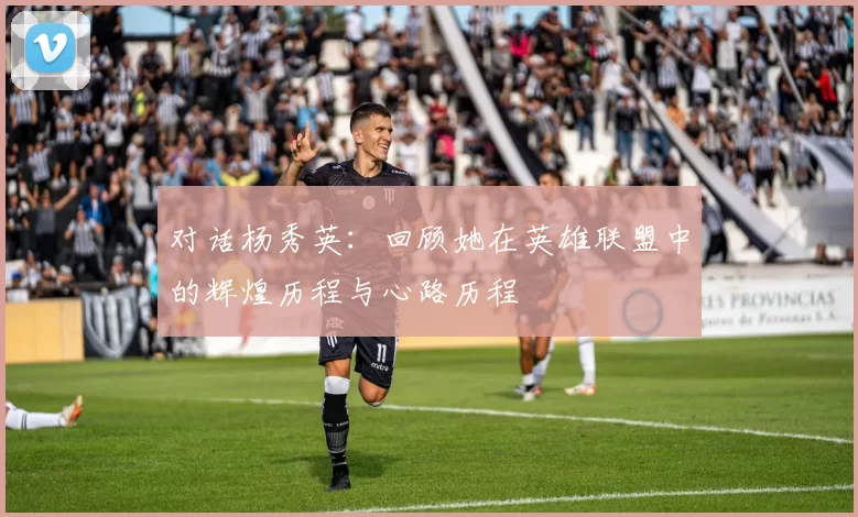 对话杨秀英：回顾她在英雄联盟中的辉煌历程与心路历程