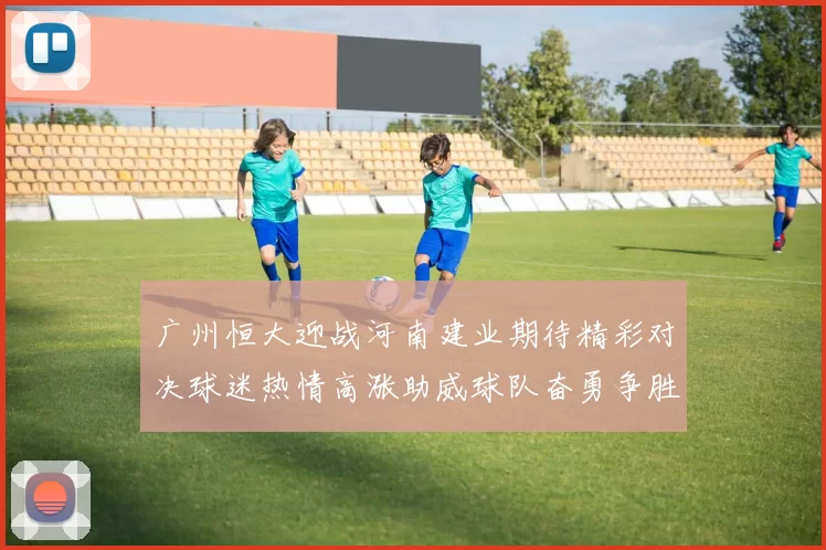 广州恒大迎战河南建业期待精彩对决球迷热情高涨助威球队奋勇争胜