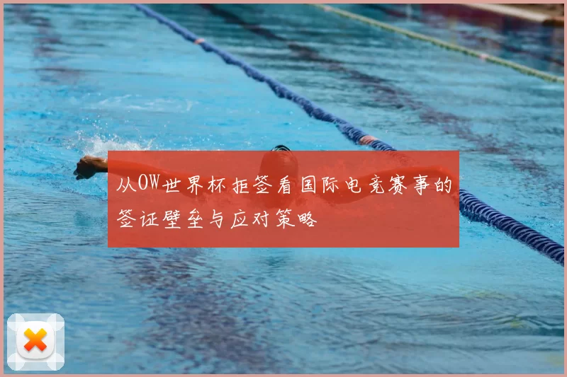 从OW世界杯拒签看国际电竞赛事的签证壁垒与应对策略