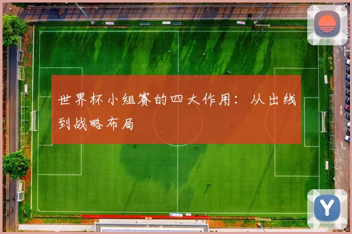 世界杯小组赛的四大作用:从出线到战略布局