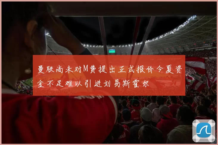 曼联尚未对M费提出正式报价今夏资金不足难以引进刘易斯霍尔