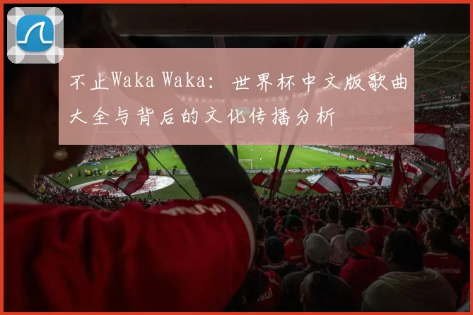不止Waka Waka：世界杯中文版歌曲大全与背后的文化传播分析