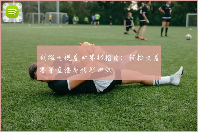 创维电视看世界杯指南：轻松收看赛事直播与精彩回放