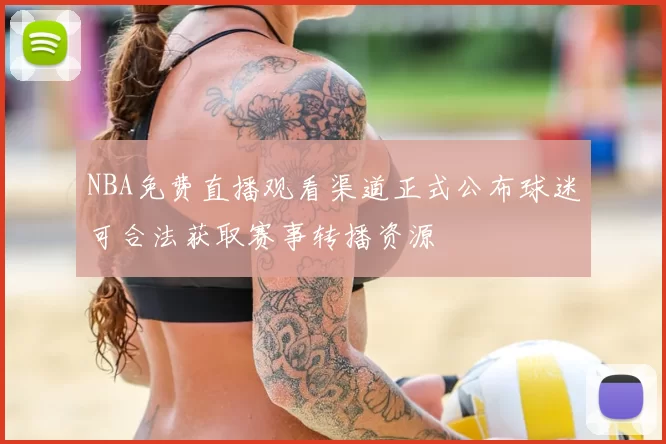 NBA免费直播观看渠道正式公布球迷可合法获取赛事转播资源