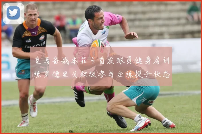 皇马备战本菲卡首发球员健身房训练罗德里戈积极参与合练提升状态