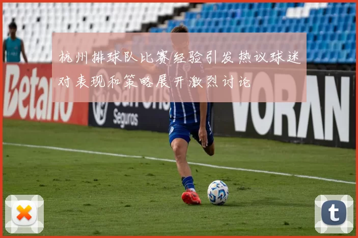 杭州排球队比赛经验引发热议球迷对表现和策略展开激烈讨论