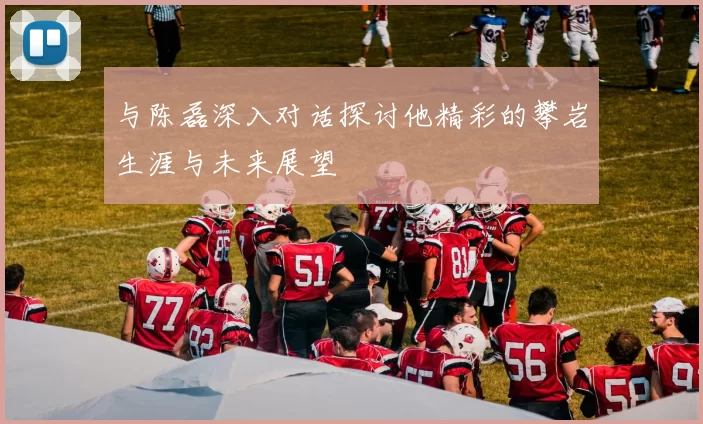 与陈磊深入对话探讨他精彩的攀岩生涯与未来展望