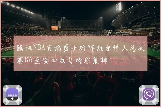 腾讯NBA直播勇士对阵凯尔特人总决赛G6全场回放与精彩集锦