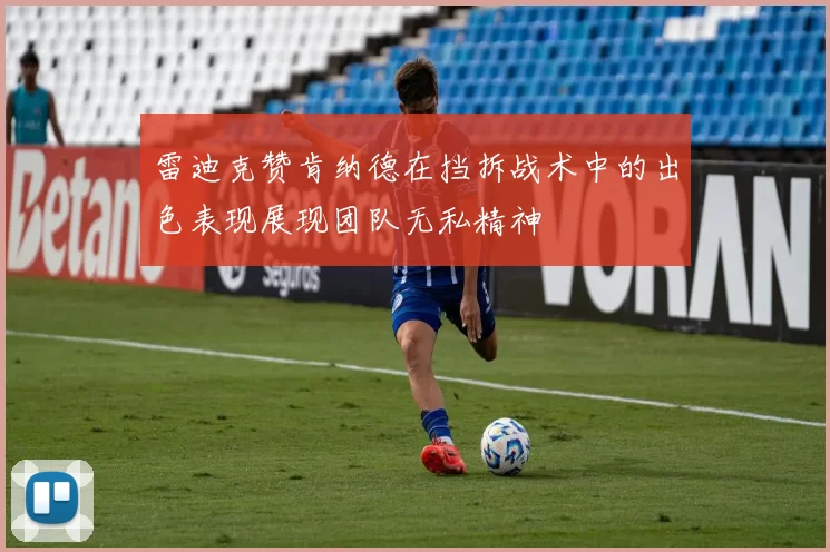 雷迪克赞肯纳德在挡拆战术中的出色表现展现团队无私精神