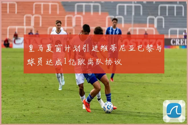 皇马夏窗计划引进维蒂尼亚巴黎与球员达成1亿欧离队协议