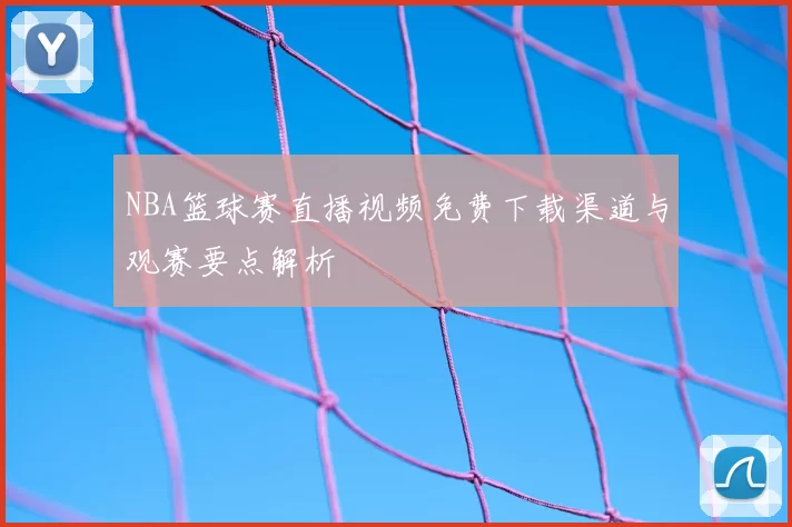 NBA篮球赛直播视频免费下载渠道与观赛要点解析